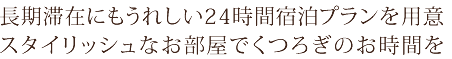 長期滞在にもうれしい24時間宿泊プランを用意。スタイリッシュなお部屋でくつろぎのお時間を。